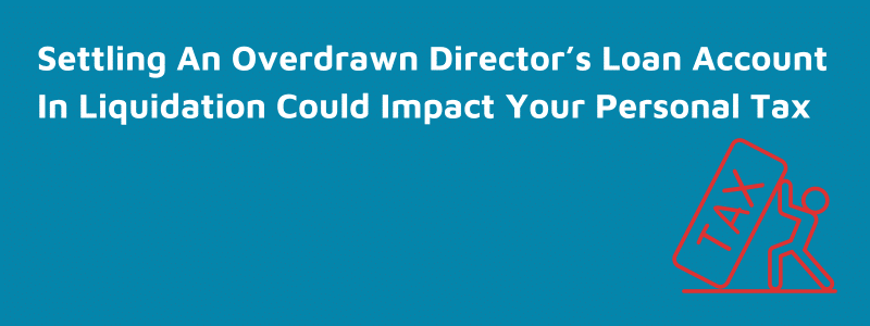 How Could Settling An Overdrawn Director’s Loan Account In Liquidation Cause Your Personal Tax Bill To Increase?