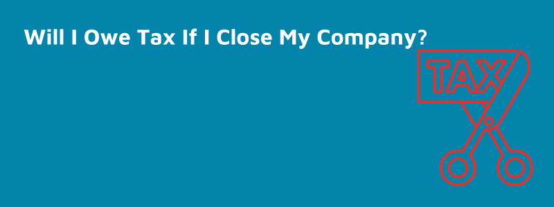 Will I Owe Tax If I Close My Company?