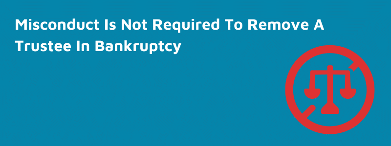 Misconduct Is Not Required To Remove A Trustee In Bankruptcy