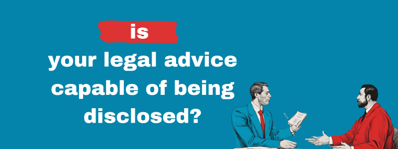 Is Your Legal Advice Capable Of Being Disclosed