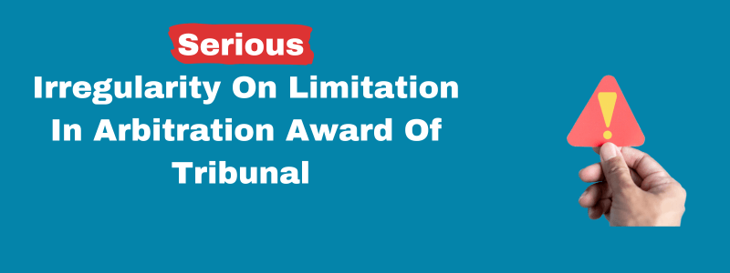 Serious Irregularity On Limitation In Arbitration Award Of Tribunal