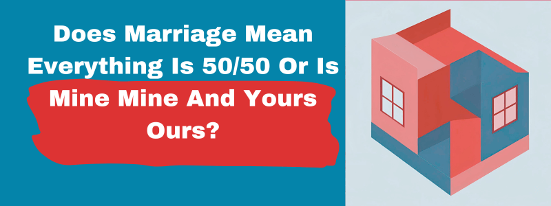 Does Marriage Mean Everything Is 5050 Or Is Mine Mine And Yours Ours