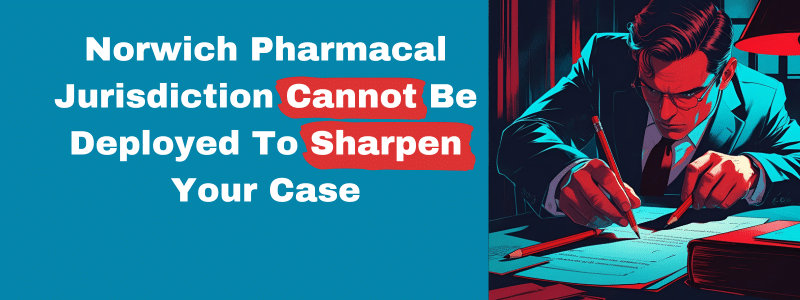 Norwich Pharmacal Jurisdiction Cannot Be Deployed To Sharpen Your Case